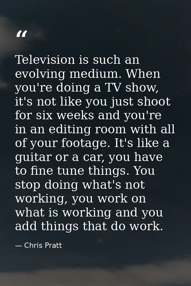 Television is such an evolving medium. When you're doing a TV show, it's not like you just shoot for six weeks and you'r — Chris Pratt
