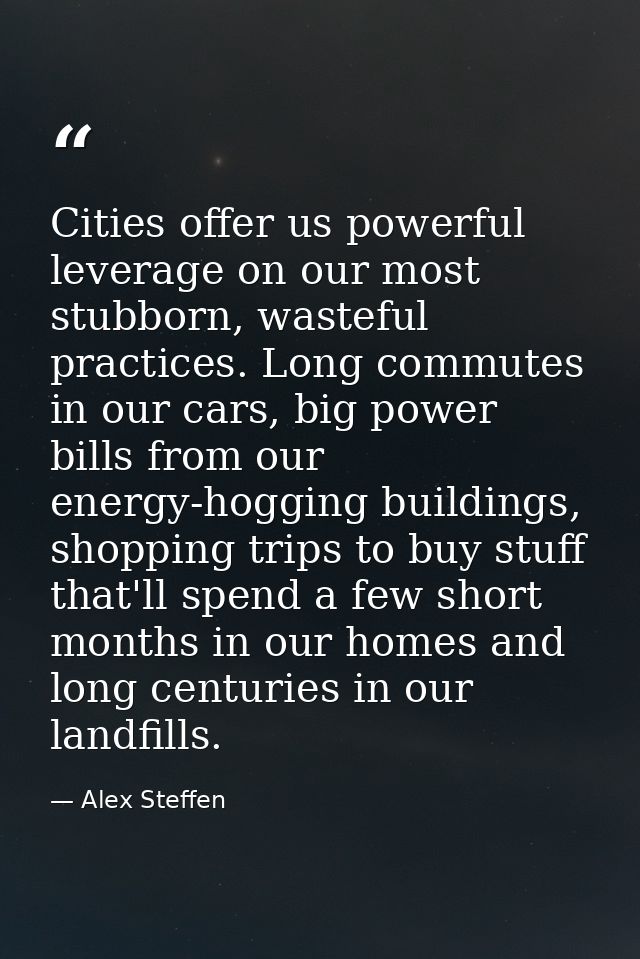 Cities offer us powerful leverage on our most stubborn, wasteful practices. Long commutes in our cars, big power bills f — Alex Steffen