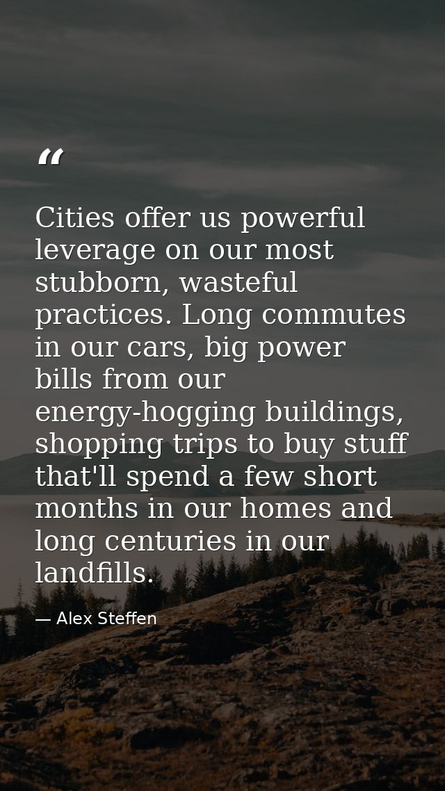 Cities offer us powerful leverage on our most stubborn, wasteful practices. Long commutes in our cars, big power bills f — Alex Steffen