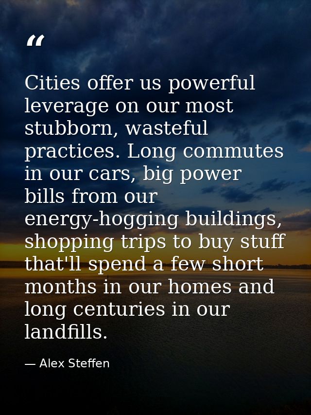 Cities offer us powerful leverage on our most stubborn, wasteful practices. Long commutes in our cars, big power bills f — Alex Steffen