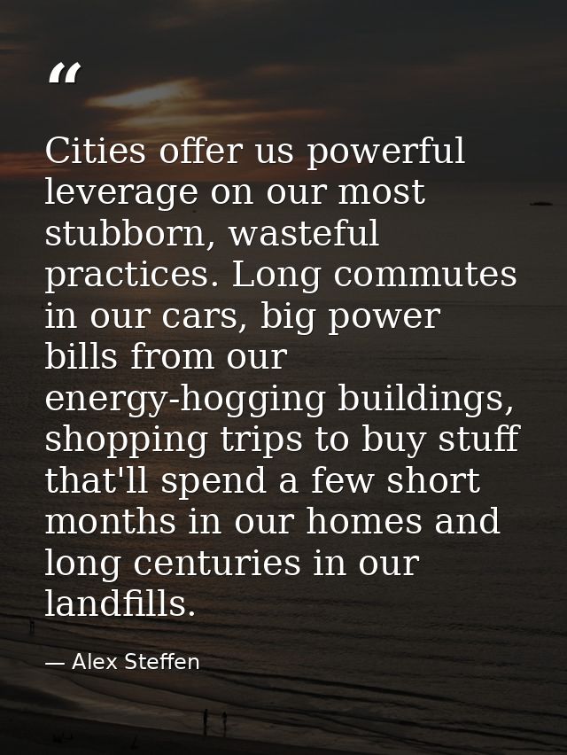 Cities offer us powerful leverage on our most stubborn, wasteful practices. Long commutes in our cars, big power bills f — Alex Steffen