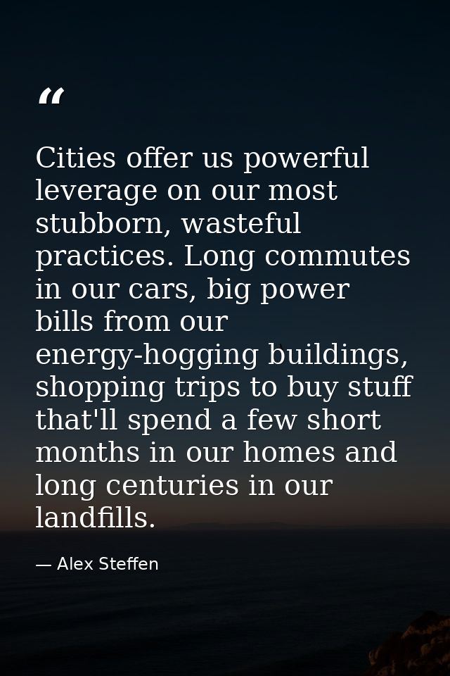 Cities offer us powerful leverage on our most stubborn, wasteful practices. Long commutes in our cars, big power bills f — Alex Steffen