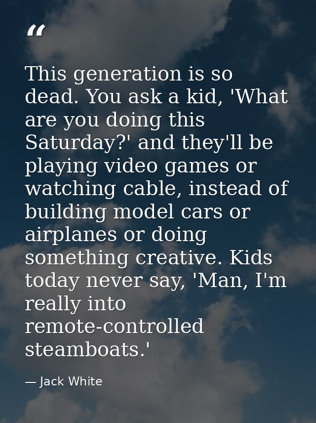 This generation is so dead. You ask a kid, 'What are you doing this Saturday?' and they'll be playing video games or wat — Jack White