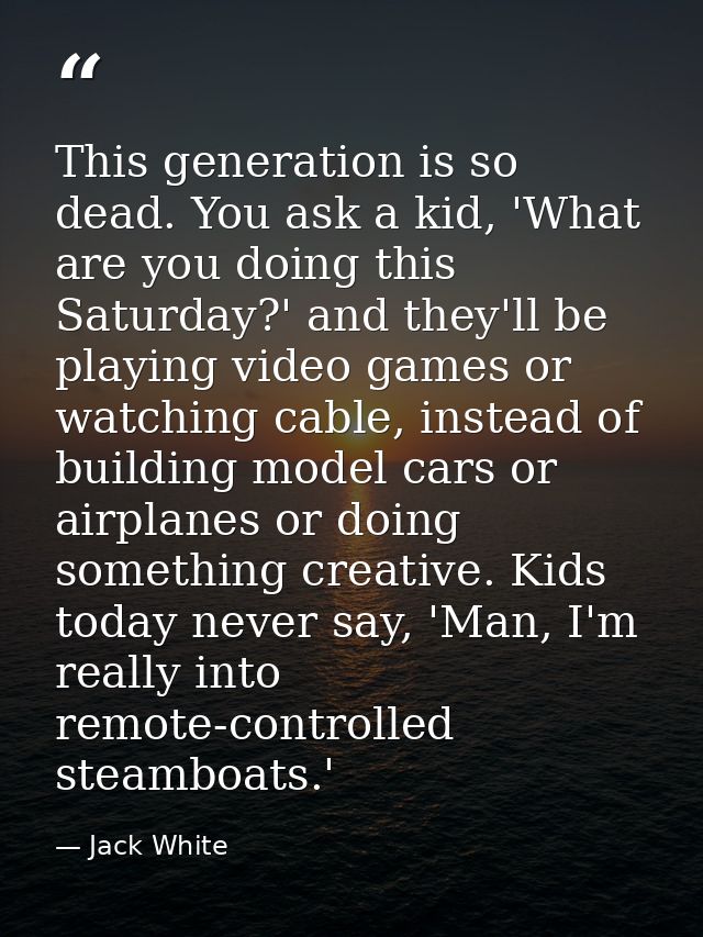 This generation is so dead. You ask a kid, 'What are you doing this Saturday?' and they'll be playing video games or wat — Jack White
