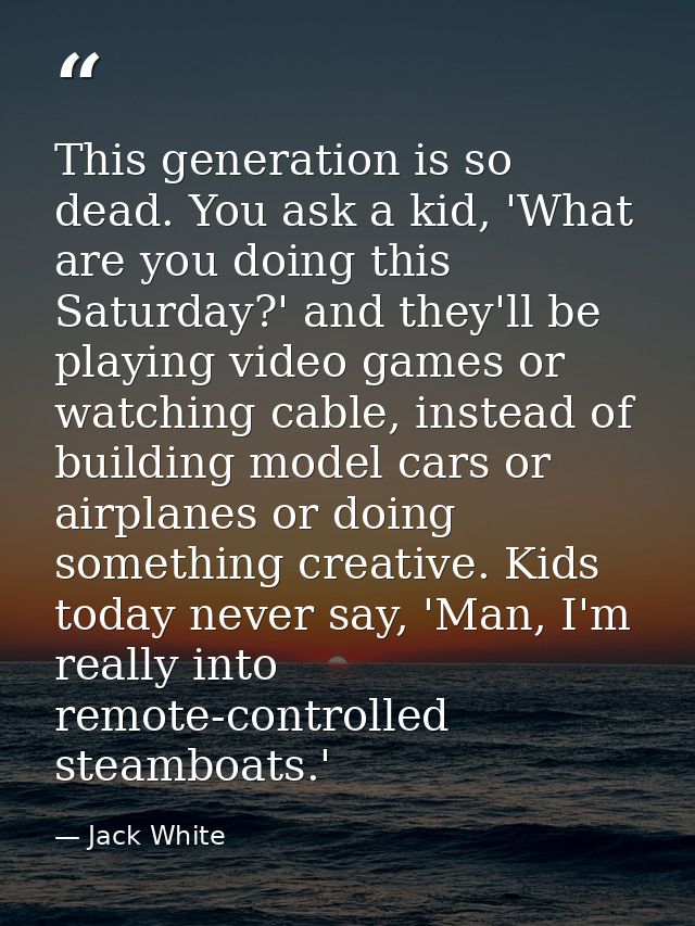 This generation is so dead. You ask a kid, 'What are you doing this Saturday?' and they'll be playing video games or wat — Jack White