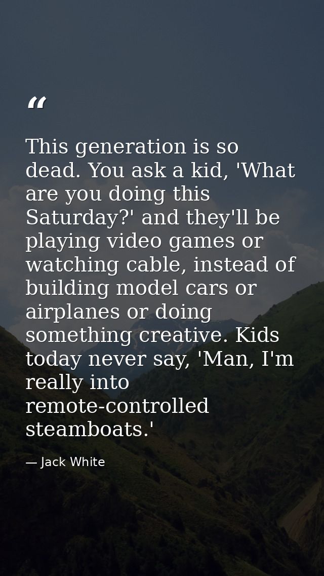 This generation is so dead. You ask a kid, 'What are you doing this Saturday?' and they'll be playing video games or wat — Jack White