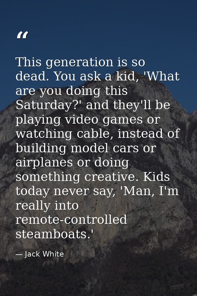 This generation is so dead. You ask a kid, 'What are you doing this Saturday?' and they'll be playing video games or wat — Jack White