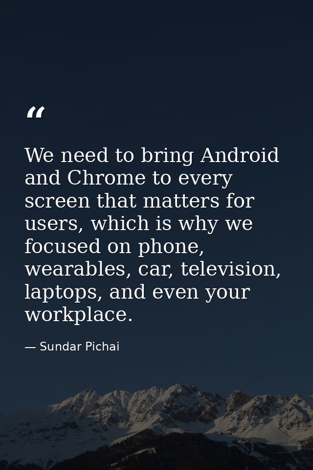 We need to bring Android and Chrome to every screen that matters for users, which is why we focused on phone, wearables, — Sundar Pichai