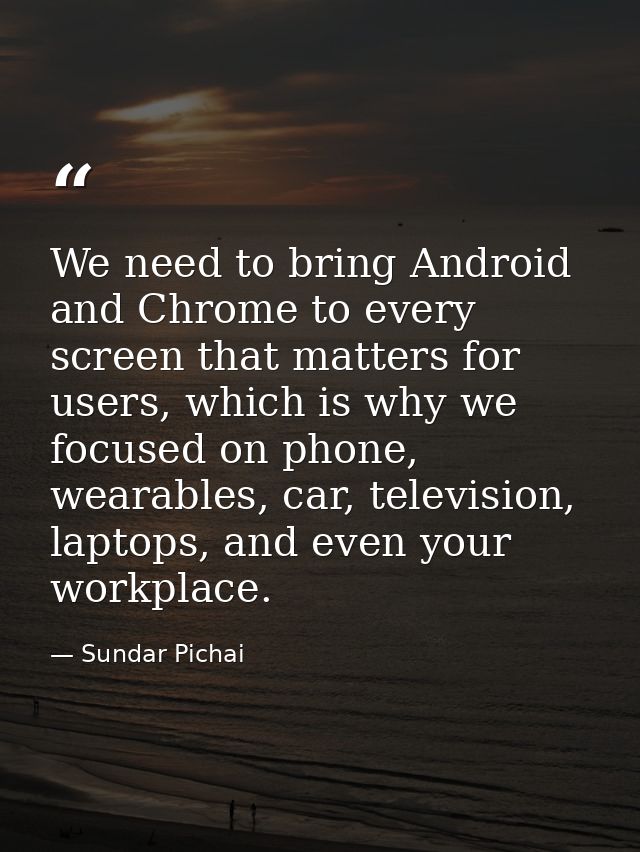 We need to bring Android and Chrome to every screen that matters for users, which is why we focused on phone, wearables, — Sundar Pichai