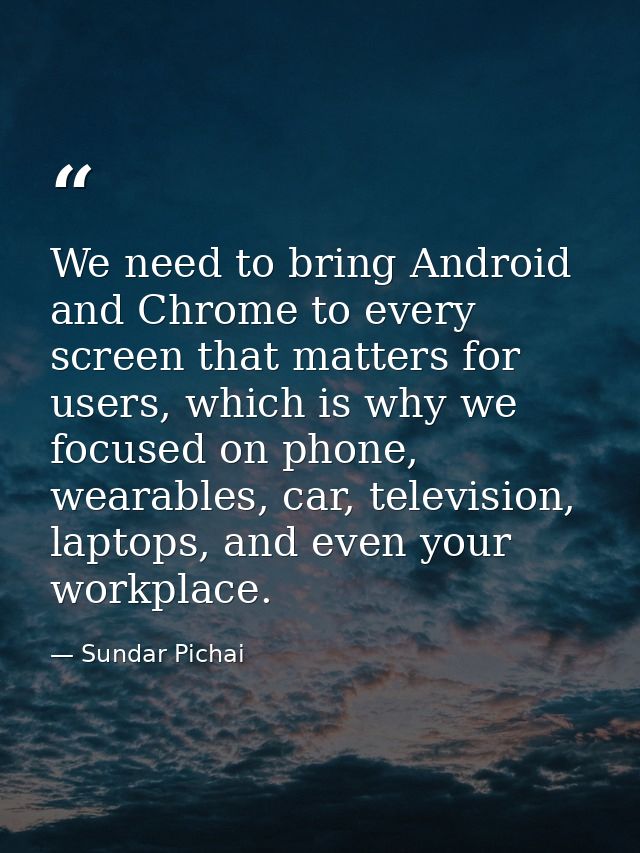 We need to bring Android and Chrome to every screen that matters for users, which is why we focused on phone, wearables, — Sundar Pichai