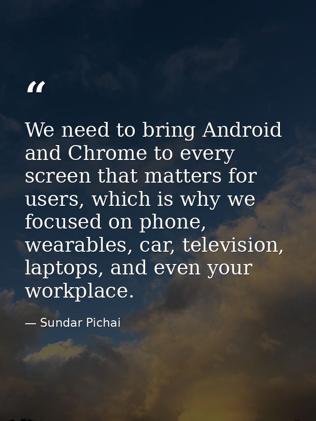 We need to bring Android and Chrome to every screen that matters for users, which is why we focused on phone, wearables, — Sundar Pichai