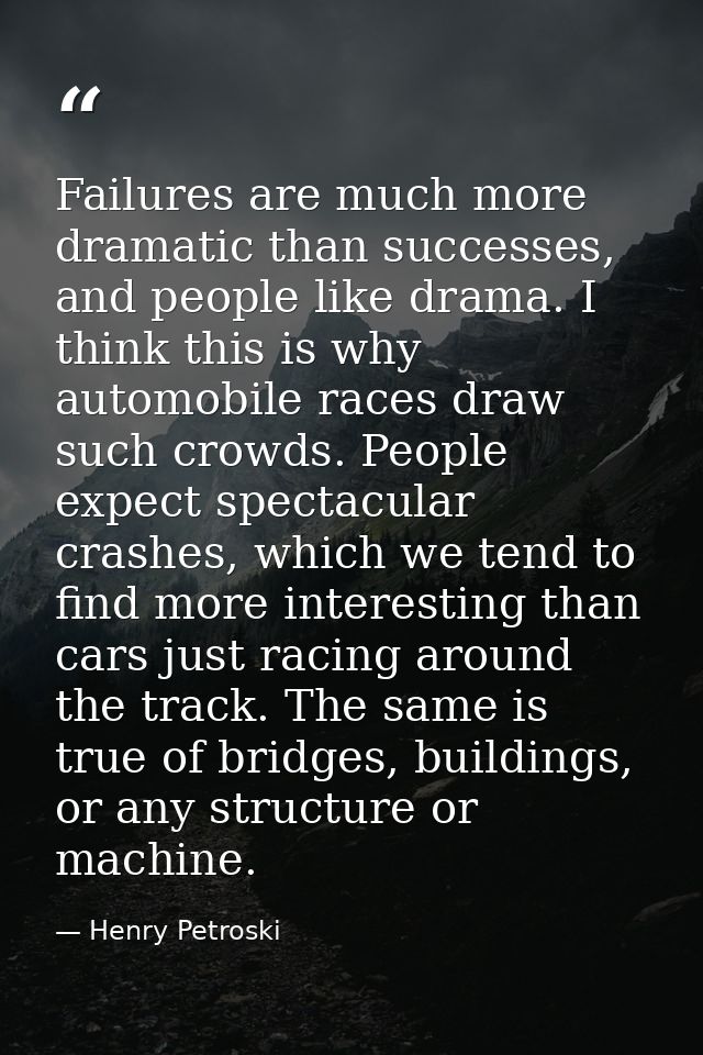 Failures are much more dramatic than successes, and people like drama. I think this is why automobile races draw such cr — Henry Petroski