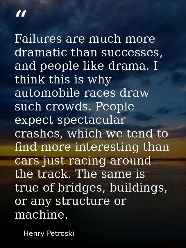 Failures are much more dramatic than successes, and people like drama. I think this is why automobile races draw such cr — Henry Petroski