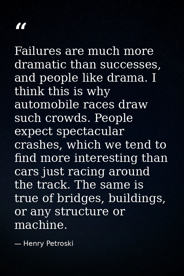 Failures are much more dramatic than successes, and people like drama. I think this is why automobile races draw such cr — Henry Petroski
