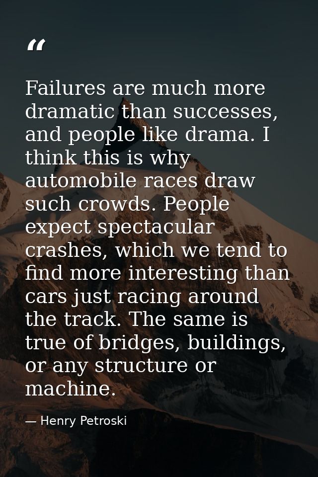 Failures are much more dramatic than successes, and people like drama. I think this is why automobile races draw such cr — Henry Petroski