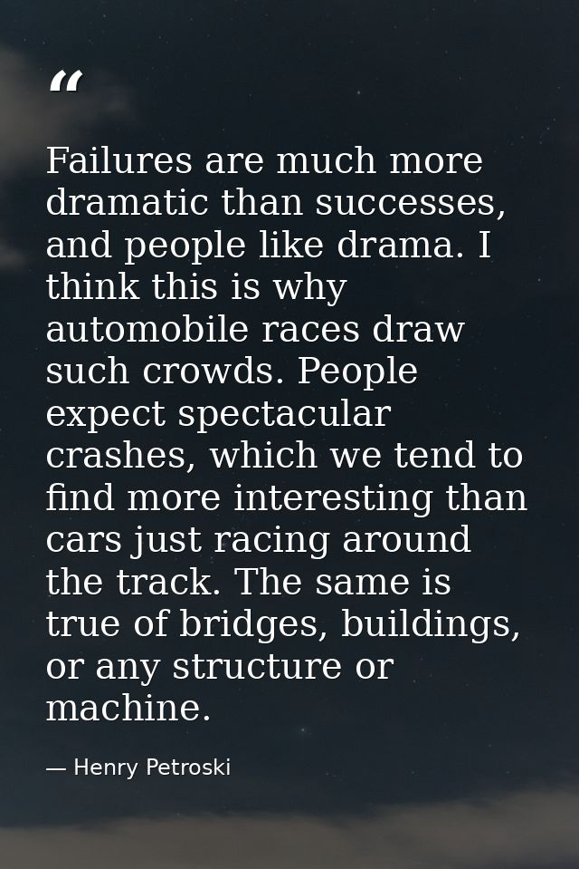 Failures are much more dramatic than successes, and people like drama. I think this is why automobile races draw such cr — Henry Petroski