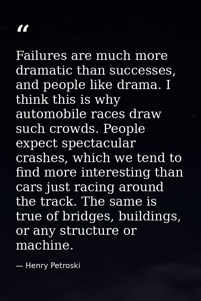 Failures are much more dramatic than successes, and people like drama. I think this is why automobile races draw such cr — Henry Petroski