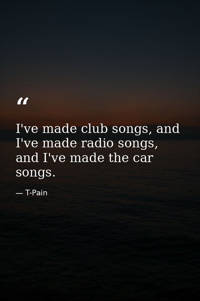 I've made club songs, and I've made radio songs, and I've made the car songs. — T-Pain