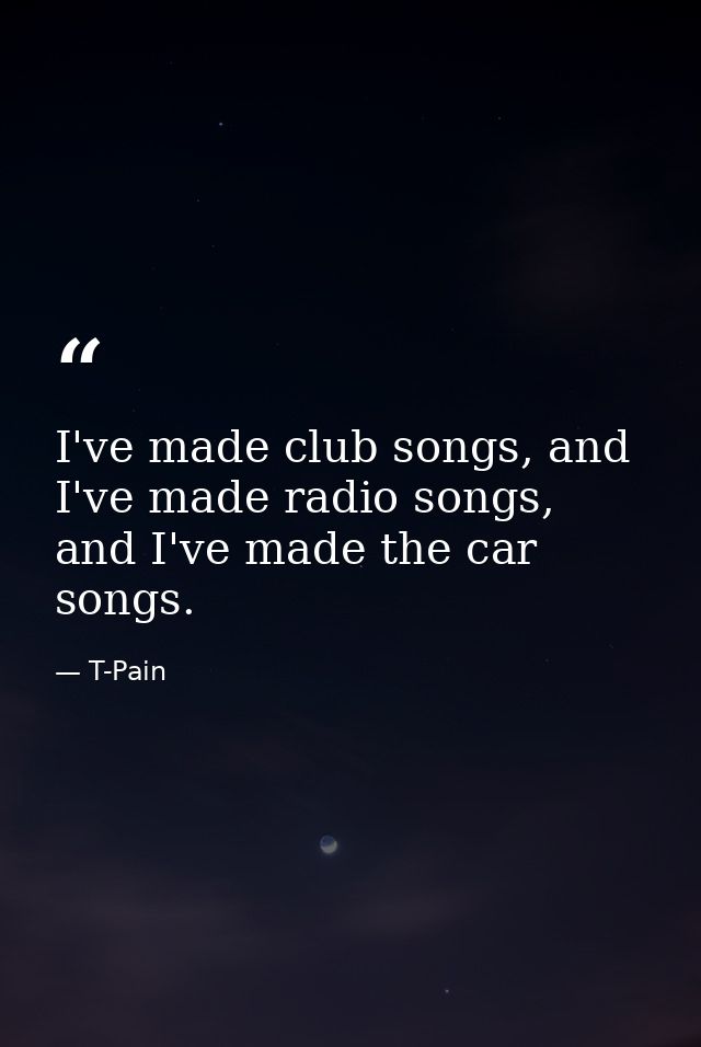 I've made club songs, and I've made radio songs, and I've made the car songs. — T-Pain