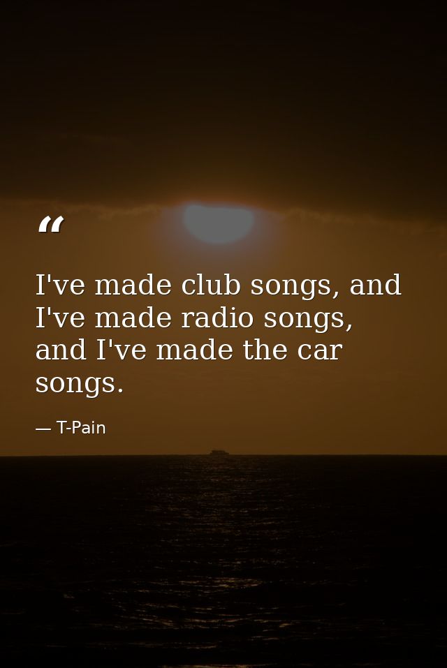 I've made club songs, and I've made radio songs, and I've made the car songs. — T-Pain
