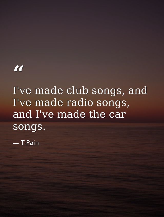 I've made club songs, and I've made radio songs, and I've made the car songs. — T-Pain