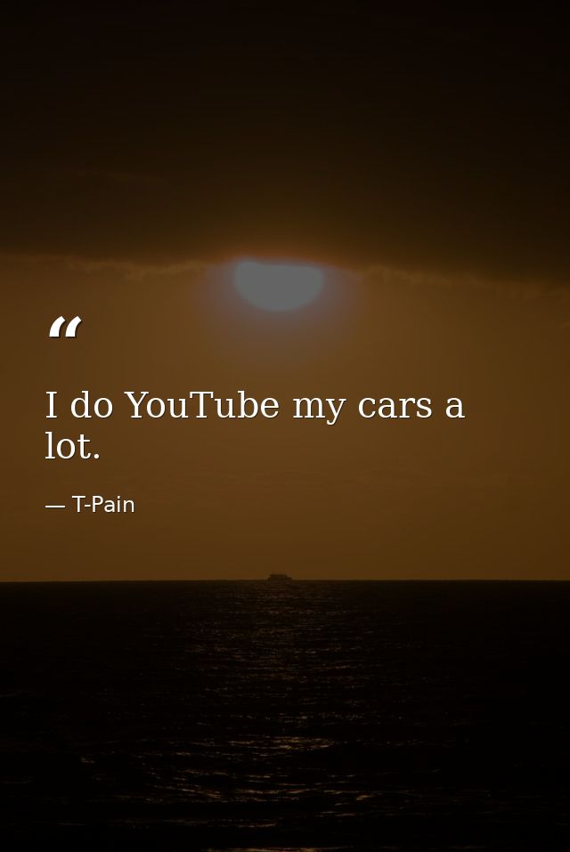 I do YouTube my cars a lot. — T-Pain