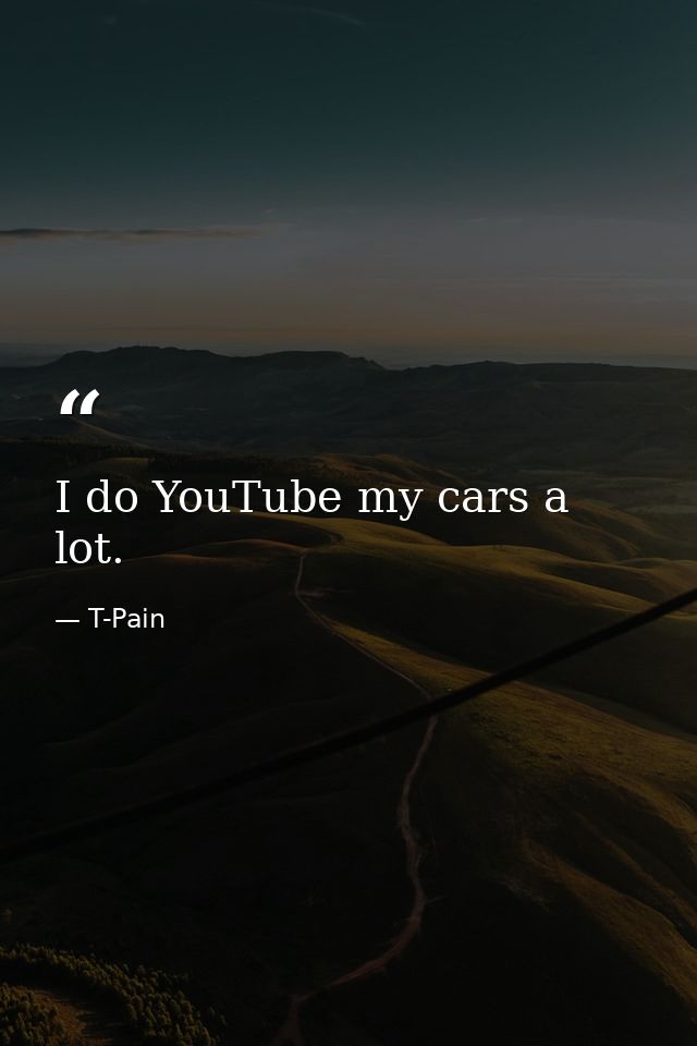 I do YouTube my cars a lot. — T-Pain