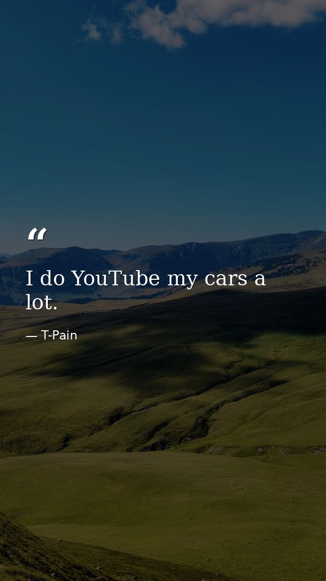 I do YouTube my cars a lot. — T-Pain
