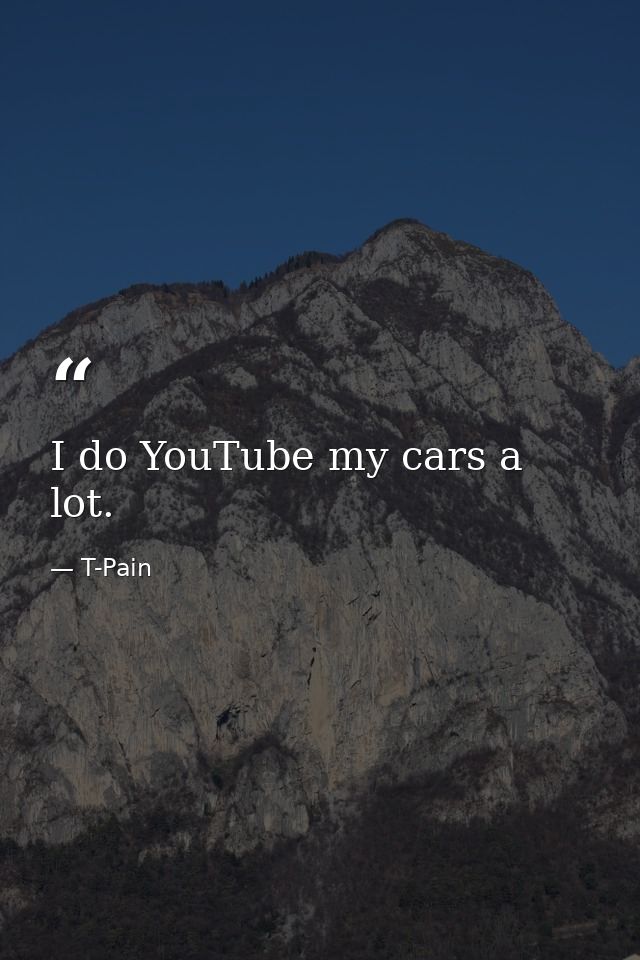I do YouTube my cars a lot. — T-Pain
