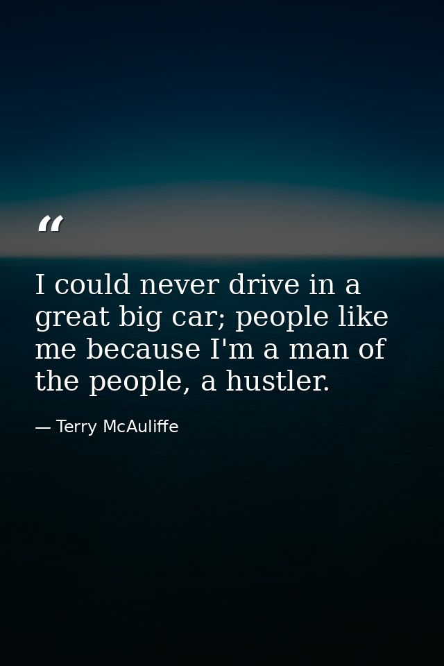 I could never drive in a great big car; people like me because I'm a man of the people, a hustler. — Terry McAuliffe