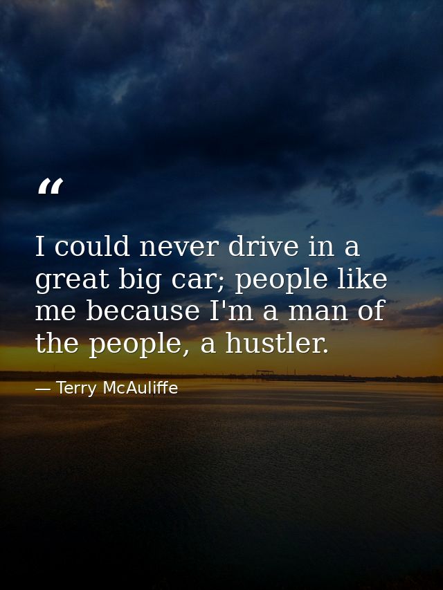I could never drive in a great big car; people like me because I'm a man of the people, a hustler. — Terry McAuliffe