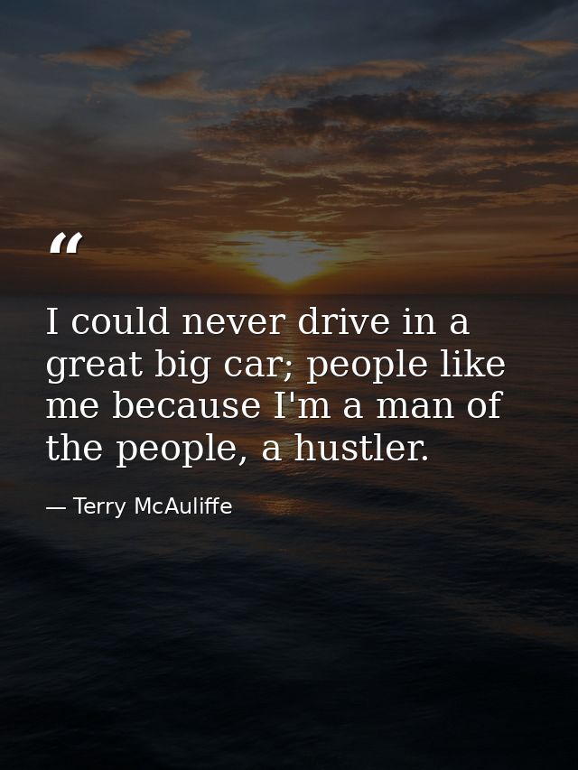 I could never drive in a great big car; people like me because I'm a man of the people, a hustler. — Terry McAuliffe