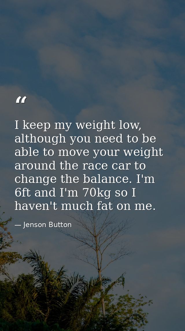 I keep my weight low, although you need to be able to move your weight around the race car to change the balance. I'm 6f — Jenson Button