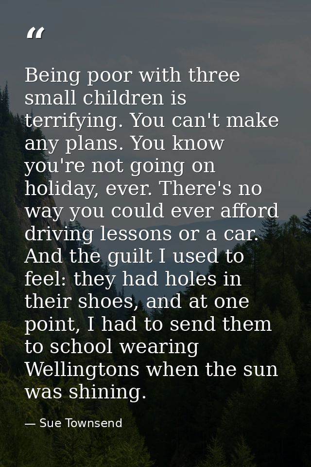 Being poor with three small children is terrifying. You can't make any plans. You know you're not going on holiday, ever — Sue Townsend