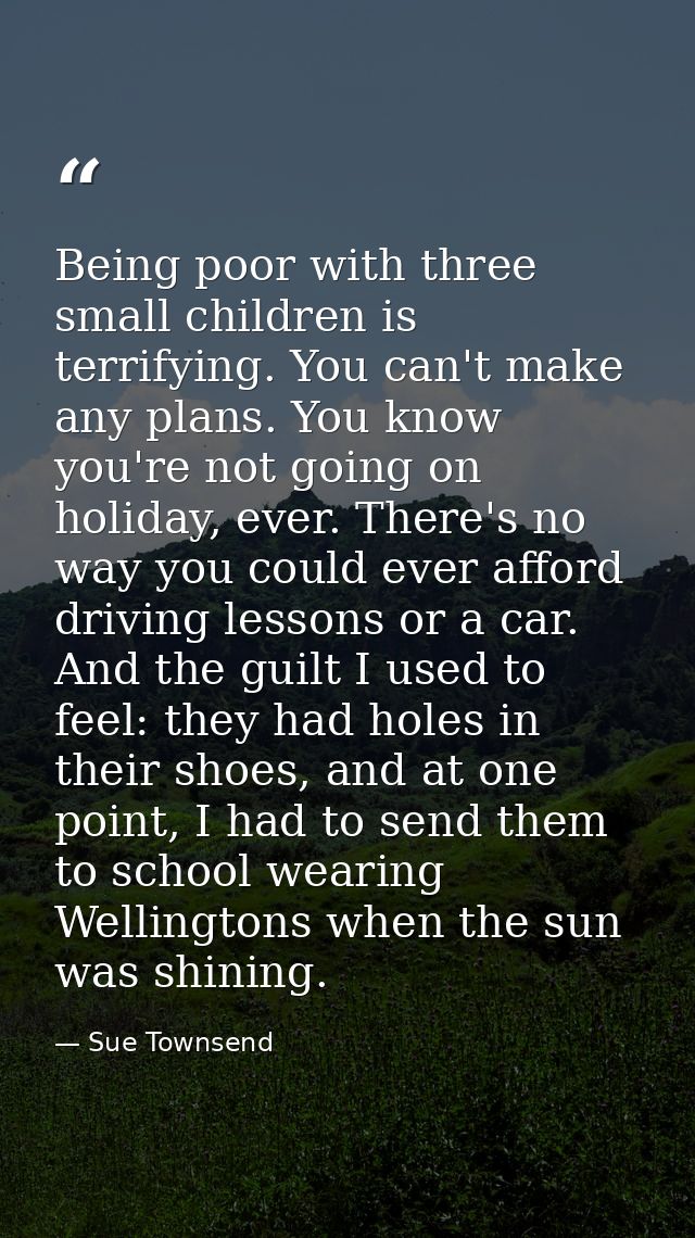 Being poor with three small children is terrifying. You can't make any plans. You know you're not going on holiday, ever — Sue Townsend