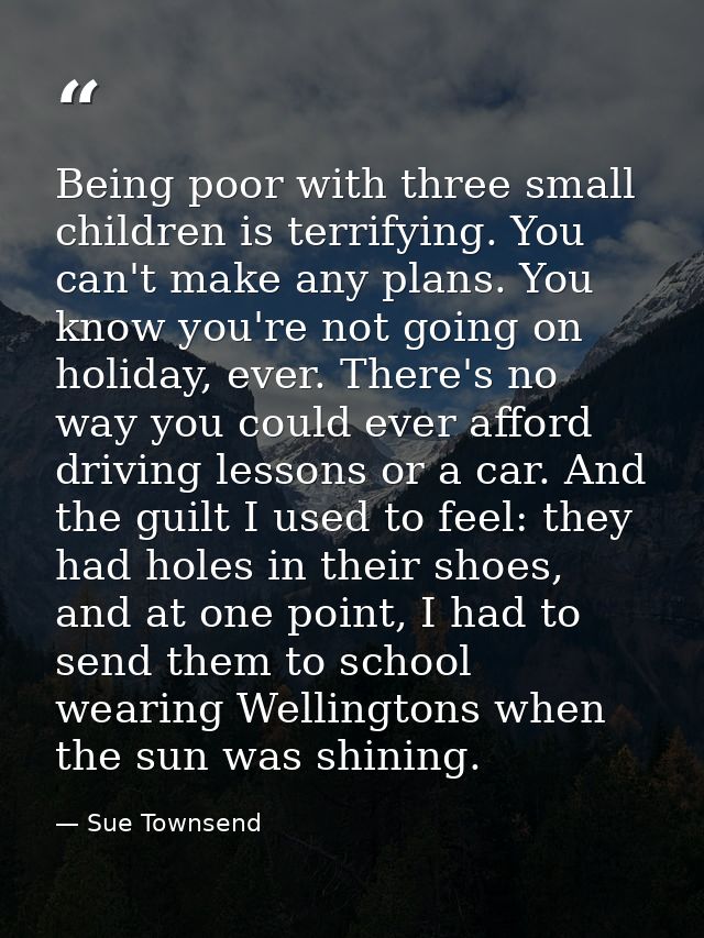 Being poor with three small children is terrifying. You can't make any plans. You know you're not going on holiday, ever — Sue Townsend