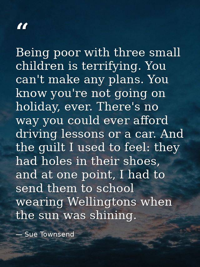 Being poor with three small children is terrifying. You can't make any plans. You know you're not going on holiday, ever — Sue Townsend