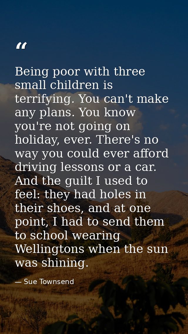 Being poor with three small children is terrifying. You can't make any plans. You know you're not going on holiday, ever — Sue Townsend