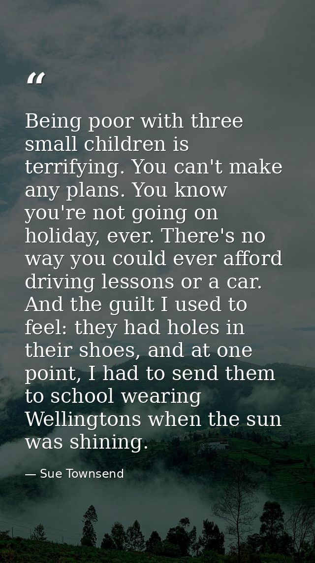 Being poor with three small children is terrifying. You can't make any plans. You know you're not going on holiday, ever — Sue Townsend