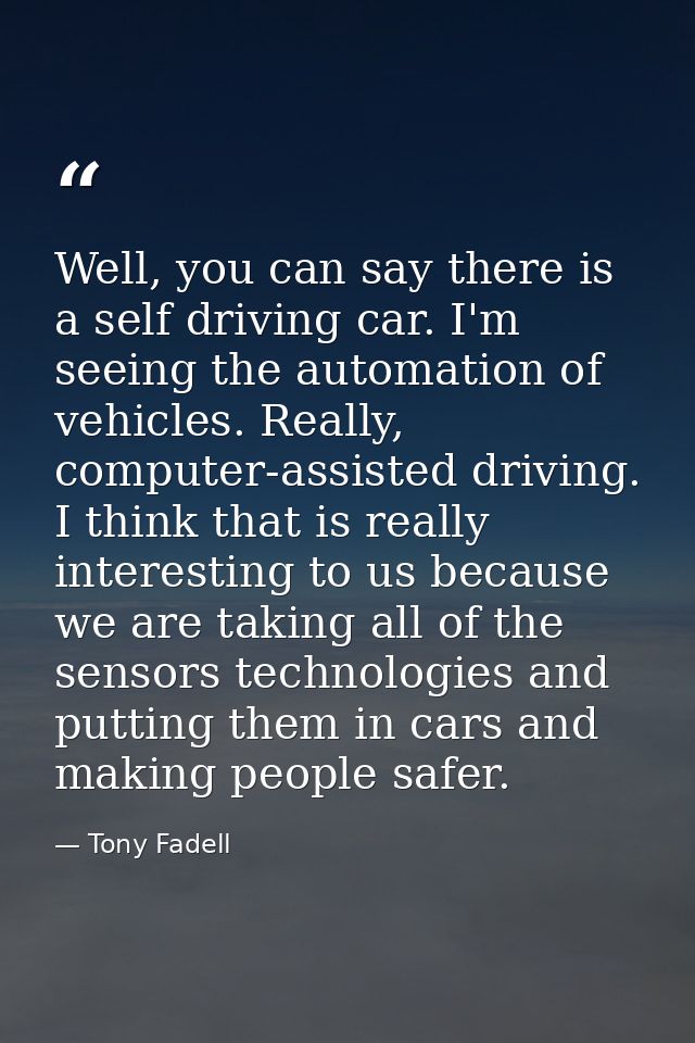Well, you can say there is a self driving car. I'm seeing the automation of vehicles. Really, computer-assisted driving. — Tony Fadell