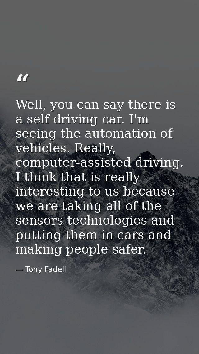 Well, you can say there is a self driving car. I'm seeing the automation of vehicles. Really, computer-assisted driving. — Tony Fadell
