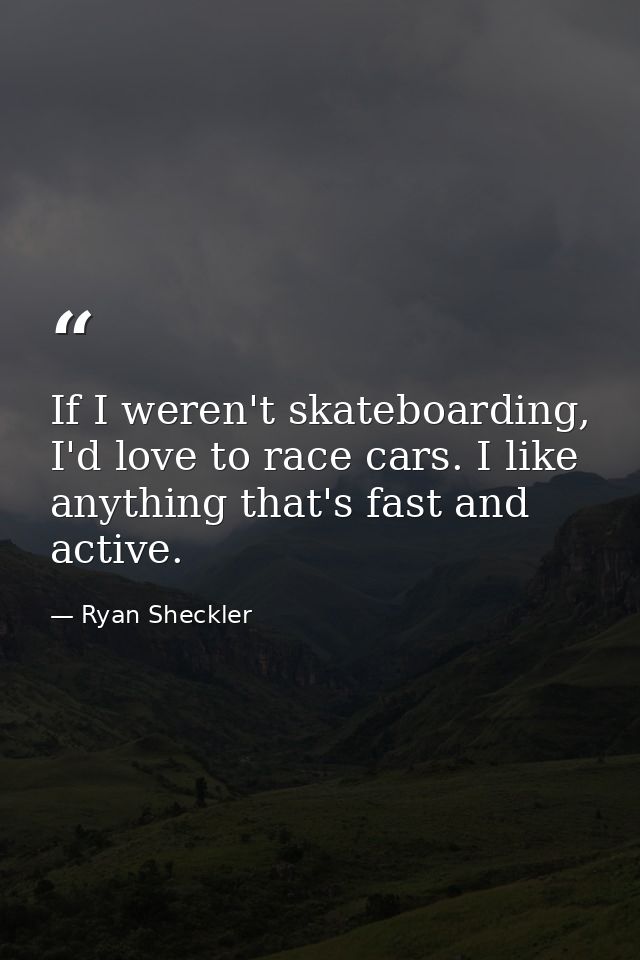 If I weren't skateboarding, I'd love to race cars. I like anything that's fast and active. — Ryan Sheckler