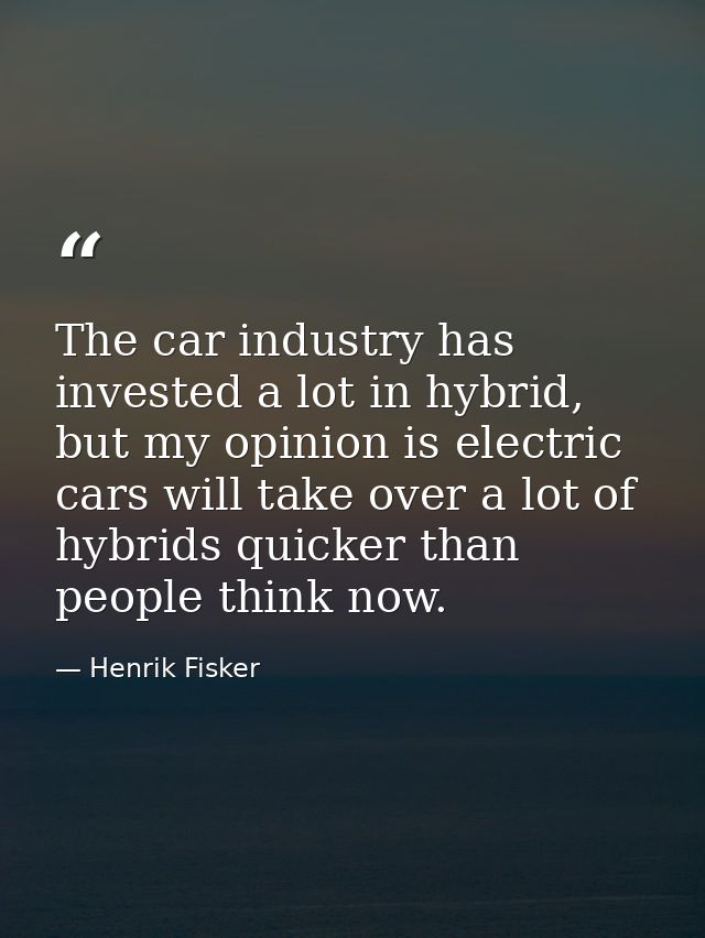 The car industry has invested a lot in hybrid, but my opinion is electric cars will take over a lot of hybrids quicker t — Henrik Fisker