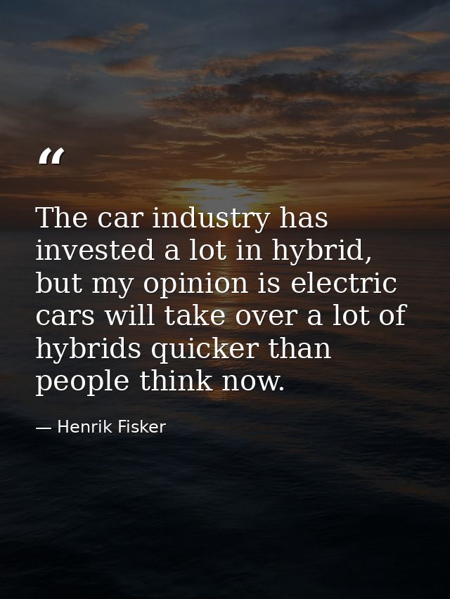 The car industry has invested a lot in hybrid, but my opinion is electric cars will take over a lot of hybrids quicker t — Henrik Fisker