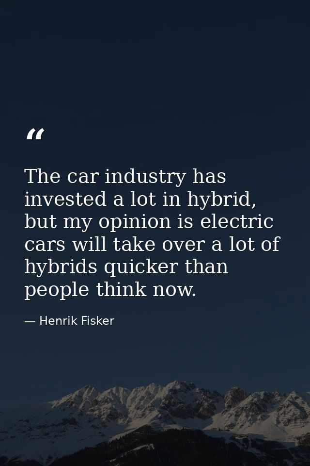 The car industry has invested a lot in hybrid, but my opinion is electric cars will take over a lot of hybrids quicker t — Henrik Fisker