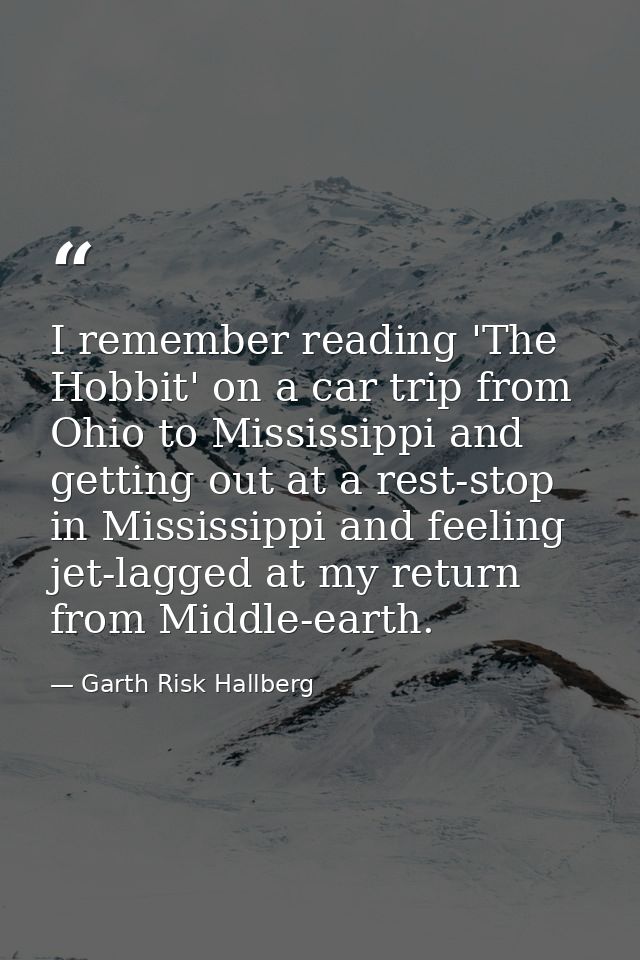 I remember reading 'The Hobbit' on a car trip from Ohio to Mississippi and getting out at a rest-stop in Mississippi and — Garth Risk Hallberg