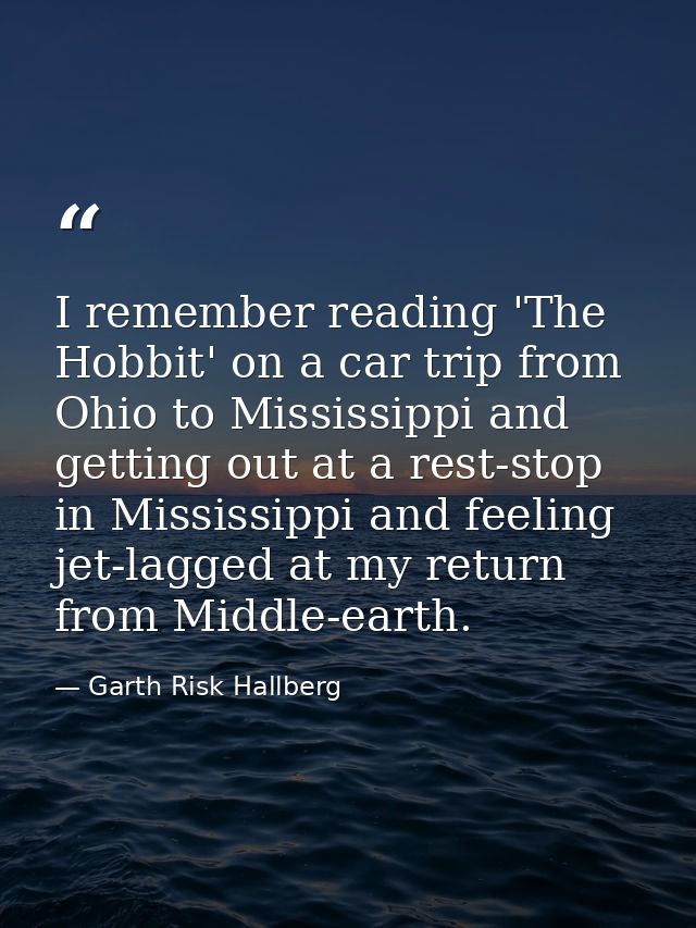I remember reading 'The Hobbit' on a car trip from Ohio to Mississippi and getting out at a rest-stop in Mississippi and — Garth Risk Hallberg