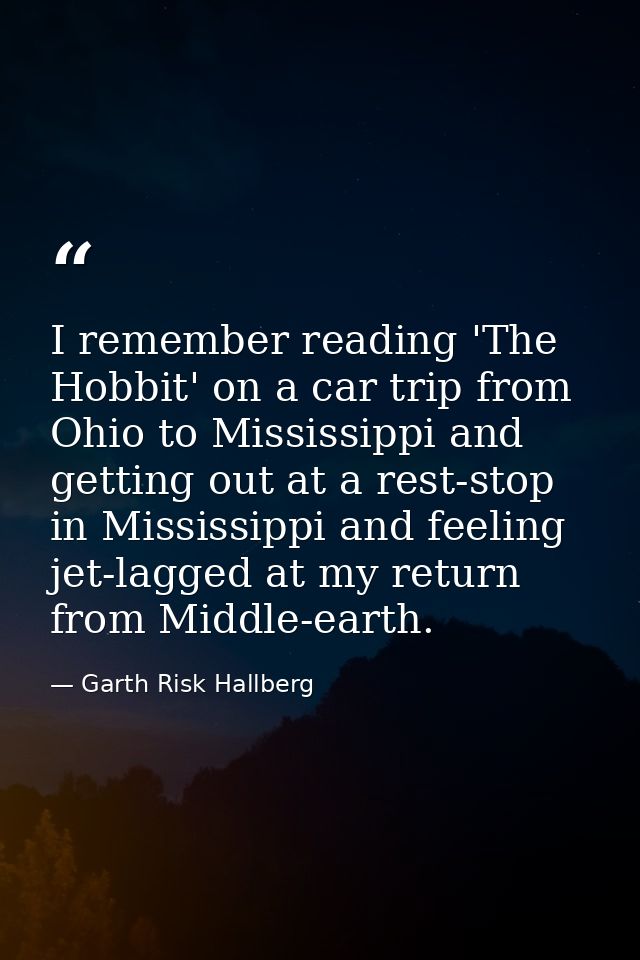 I remember reading 'The Hobbit' on a car trip from Ohio to Mississippi and getting out at a rest-stop in Mississippi and — Garth Risk Hallberg