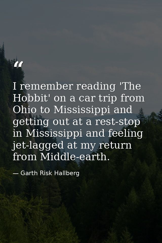 I remember reading 'The Hobbit' on a car trip from Ohio to Mississippi and getting out at a rest-stop in Mississippi and — Garth Risk Hallberg