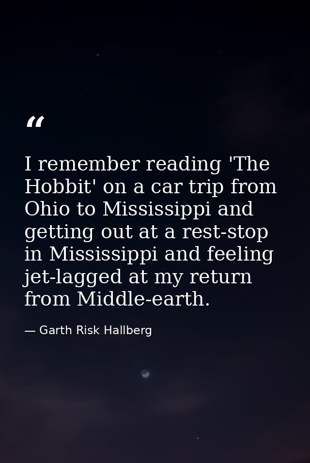 I remember reading 'The Hobbit' on a car trip from Ohio to Mississippi and getting out at a rest-stop in Mississippi and — Garth Risk Hallberg